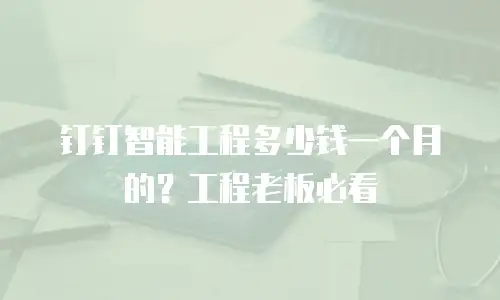 钉钉智能工程多少钱一个月的？工程老板必看