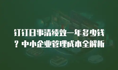 钉钉日事清绩效一年多少钱？中小企业管理成本全解析
