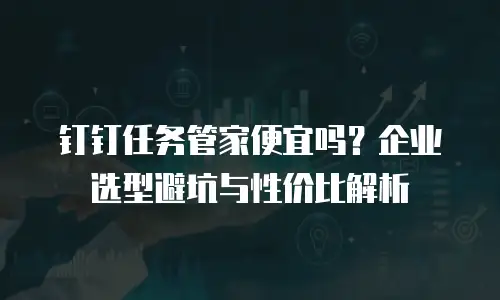 钉钉任务管家便宜吗？企业选型避坑与性价比解析