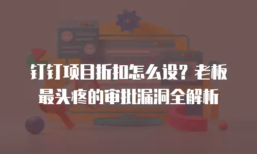 钉钉项目折扣怎么设？老板最头疼的审批漏洞全解析