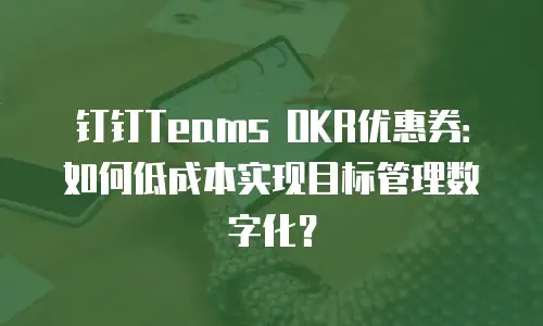 钉钉Teams OKR优惠券：如何低成本实现目标管理数字化？