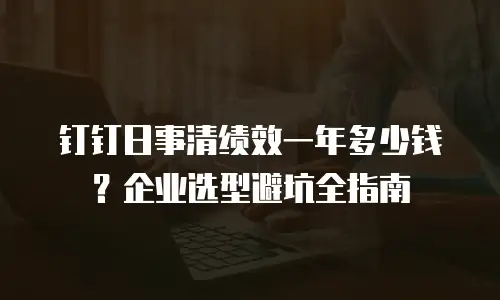 钉钉日事清绩效一年多少钱？企业选型避坑全指南