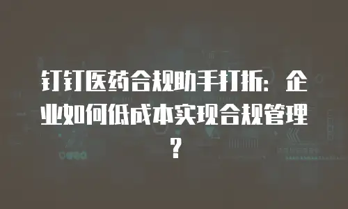 钉钉医药合规助手打折：企业如何低成本实现合规管理？