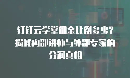 钉钉云学堂佣金比例多少？揭秘内部讲师与外部专家的分润真相