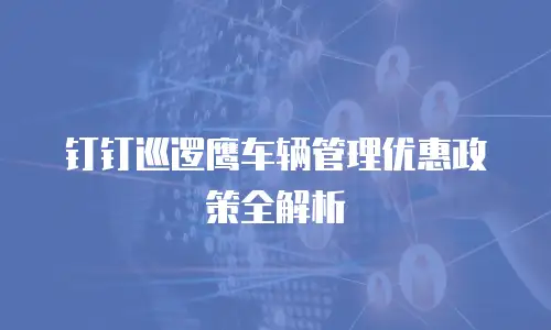 钉钉巡逻鹰车辆管理优惠政策全解析