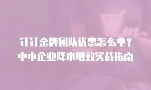 钉钉金牌团队优惠怎么拿？中小企业降本增效实战指南