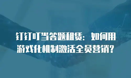 钉钉叮当答题租赁：如何用游戏化机制激活全员营销？