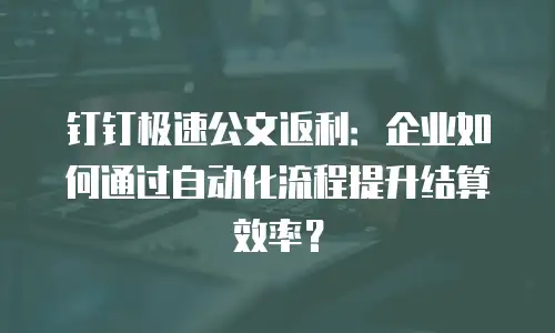 钉钉极速公文返利：企业如何通过自动化流程提升结算效率？