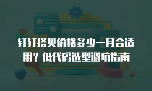 钉钉搭贝价格多少一月合适用？低代码选型避坑指南