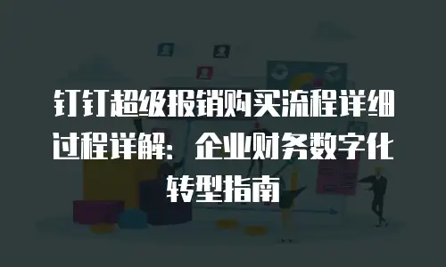 钉钉超级报销购买流程详细过程详解：企业财务数字化转型指南