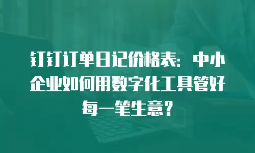 钉钉订单日记价格表：中小企业如何用数字化工具管好每一笔生意？