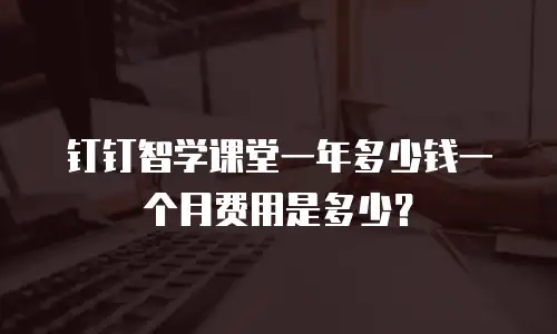 钉钉智学课堂一年多少钱一个月费用是多少？
