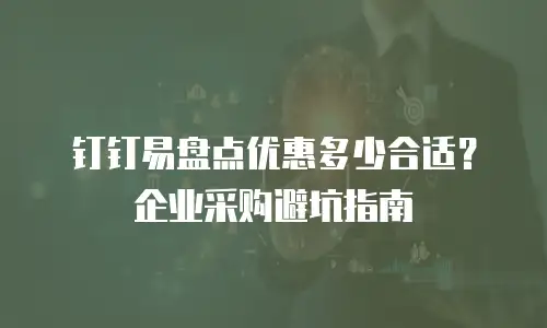 钉钉易盘点优惠多少合适？企业采购避坑指南