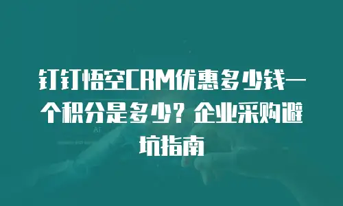 钉钉悟空CRM优惠多少钱一个积分是多少？企业采购避坑指南