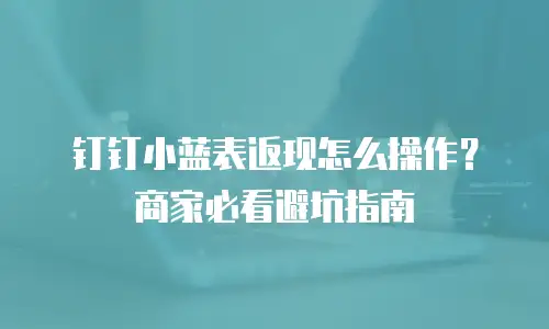 钉钉小蓝表返现怎么操作？商家必看避坑指南