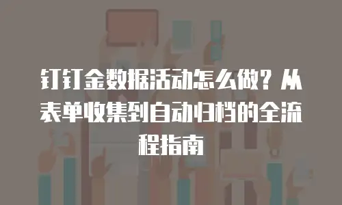 钉钉金数据活动怎么做？从表单收集到自动归档的全流程指南