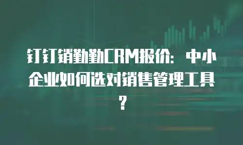 钉钉销勤勤CRM报价：中小企业如何选对销售管理工具？