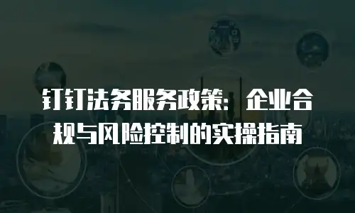 钉钉法务服务政策：企业合规与风险控制的实操指南