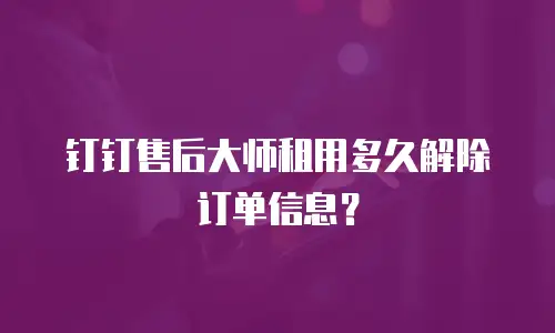 钉钉售后大师租用多久解除订单信息？