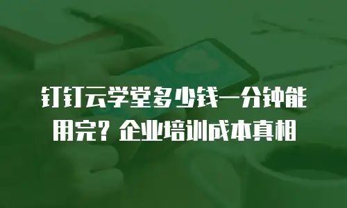 钉钉云学堂多少钱一分钟能用完？企业培训成本真相
