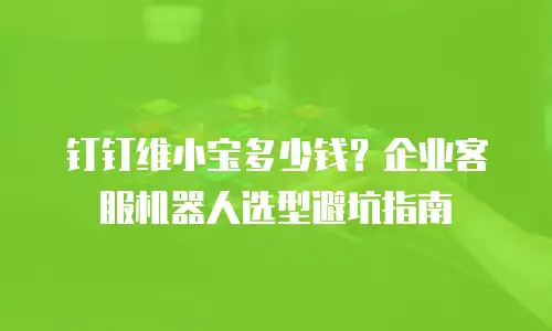钉钉维小宝多少钱？企业客服机器人选型避坑指南