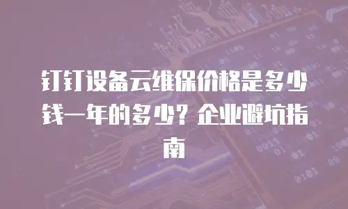 钉钉设备云维保价格是多少钱一年的多少？企业避坑指南