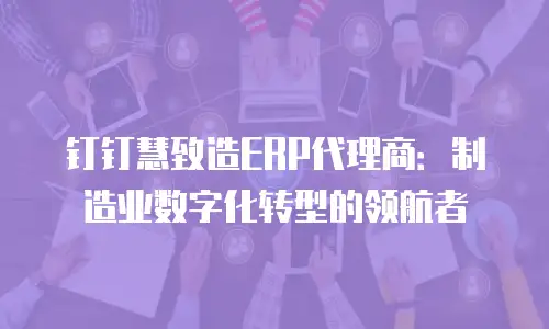 钉钉慧致造ERP代理商：制造业数字化转型的领航者