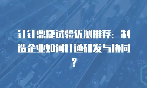 钉钉鼎捷试验优测推荐：制造企业如何打通研发与协同？