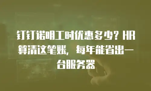 钉钉诺明工时优惠多少？HR 算清这笔账，每年能省出一台服务器