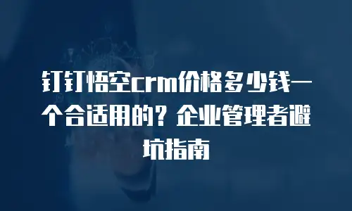 钉钉悟空crm价格多少钱一个合适用的？企业管理者避坑指南