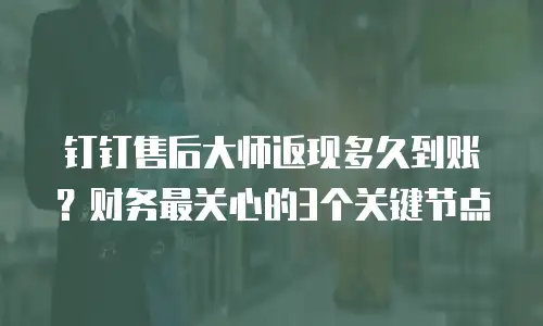 钉钉售后大师返现多久到账？财务最关心的3个关键节点