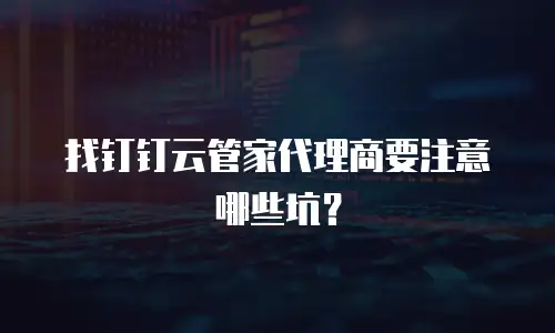 找钉钉云管家代理商要注意哪些坑？