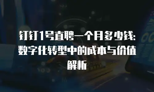 钉钉1号直聘一个月多少钱：数字化转型中的成本与价值解析