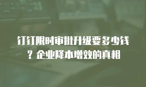钉钉限时审批升级要多少钱？企业降本增效的真相