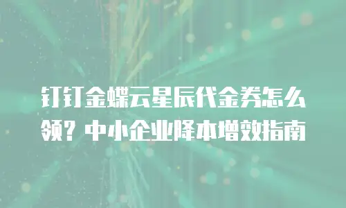 钉钉金蝶云星辰代金券怎么领？中小企业降本增效指南