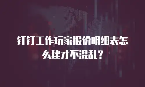 钉钉工作玩家报价明细表怎么建才不混乱？