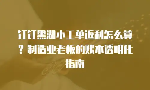钉钉黑湖小工单返利怎么算？制造业老板的账本透明化指南