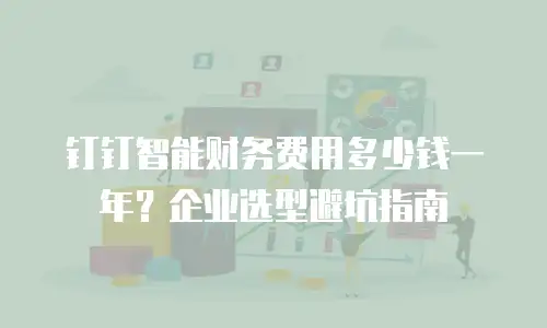 钉钉智能财务费用多少钱一年？企业选型避坑指南