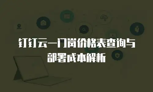 钉钉云一门岗价格表查询与部署成本解析
