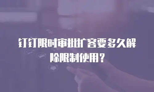钉钉限时审批扩容要多久解除限制使用？
