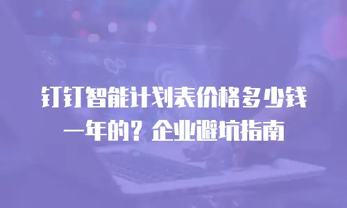 钉钉智能计划表价格多少钱一年的？企业避坑指南