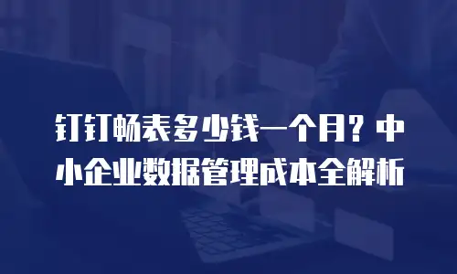 钉钉畅表多少钱一个月？中小企业数据管理成本全解析