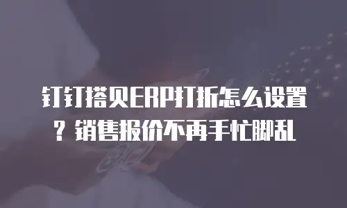 钉钉搭贝ERP打折怎么设置？销售报价不再手忙脚乱