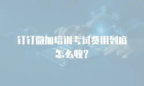 钉钉微加培训考试费用到底怎么收？
