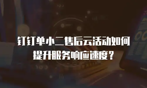 钉钉单小二售后云活动如何提升服务响应速度？