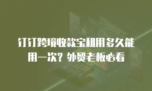 钉钉跨境收款宝租用多久能用一次？外贸老板必看