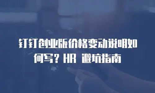 钉钉创业版价格变动说明如何写？HR 避坑指南