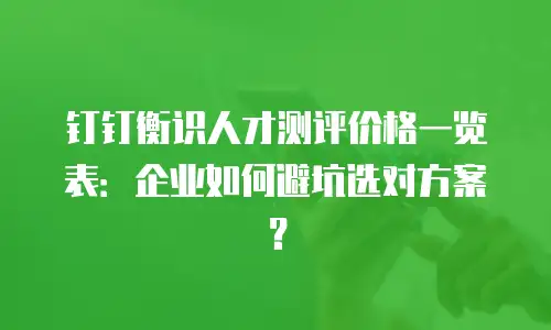 钉钉衡识人才测评价格一览表：企业如何避坑选对方案？