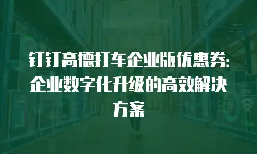 钉钉高德打车企业版优惠券：企业数字化升级的高效解决方案