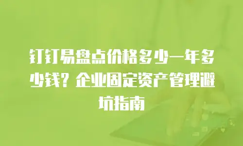 钉钉易盘点价格多少一年多少钱？企业固定资产管理避坑指南
